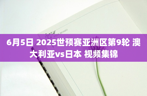 6月5日 2025世预赛亚洲区第9轮 澳大利亚vs日本 视频集锦