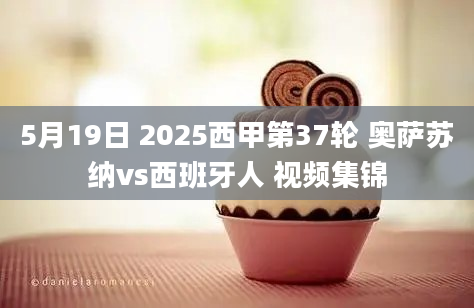 5月19日 2025西甲第37轮 奥萨苏纳vs西班牙人 视频集锦