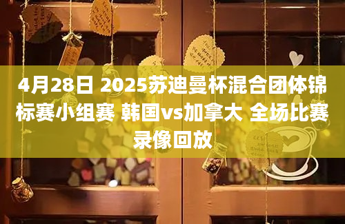 4月28日 2025苏迪曼杯混合团体锦标赛小组赛 韩国vs加拿大 全场比赛录像回放