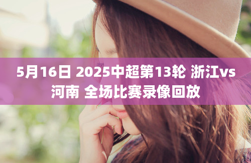 5月16日 2025中超第13轮 浙江vs河南 全场比赛录像回放