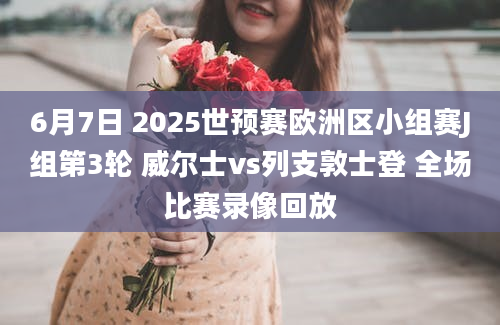 6月7日 2025世预赛欧洲区小组赛J组第3轮 威尔士vs列支敦士登 全场比赛录像回放