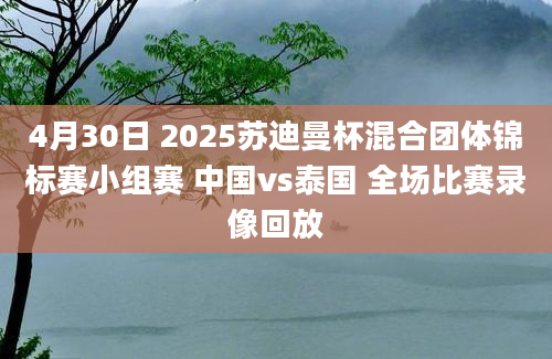 4月30日 2025苏迪曼杯混合团体锦标赛小组赛 中国vs泰国 全场比赛录像回放