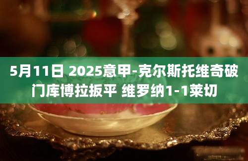 5月11日 2025意甲-克尔斯托维奇破门库博拉扳平 维罗纳1-1莱切