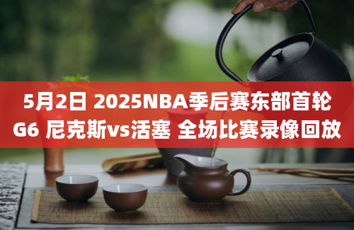 5月2日 2025NBA季后赛东部首轮G6 尼克斯vs活塞 全场比赛录像回放