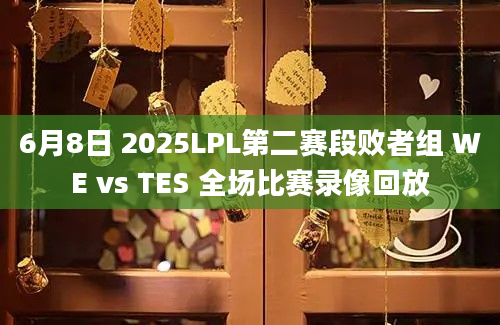 6月8日 2025LPL第二赛段败者组 WE vs TES 全场比赛录像回放
