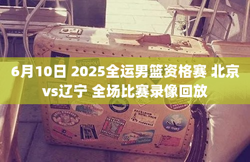 6月10日 2025全运男篮资格赛 北京vs辽宁 全场比赛录像回放