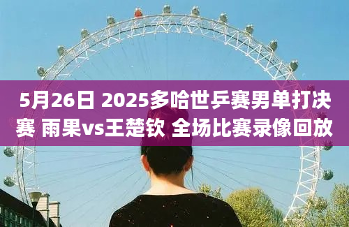 5月26日 2025多哈世乒赛男单打决赛 雨果vs王楚钦 全场比赛录像回放