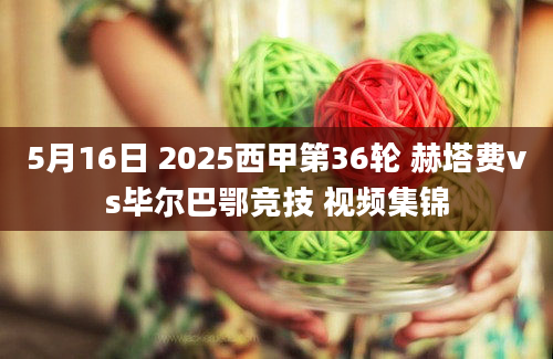5月16日 2025西甲第36轮 赫塔费vs毕尔巴鄂竞技 视频集锦