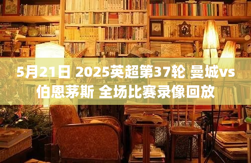 5月21日 2025英超第37轮 曼城vs伯恩茅斯 全场比赛录像回放