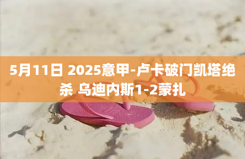 5月11日 2025意甲-卢卡破门凯塔绝杀 乌迪内斯1-2蒙扎