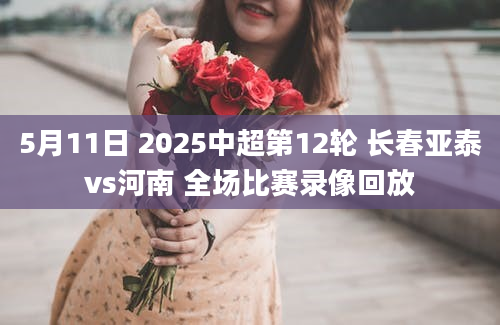 5月11日 2025中超第12轮 长春亚泰vs河南 全场比赛录像回放