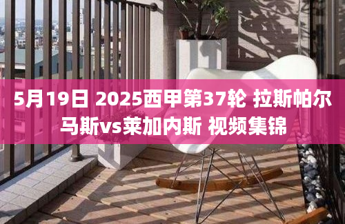 5月19日 2025西甲第37轮 拉斯帕尔马斯vs莱加内斯 视频集锦