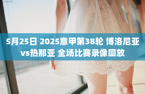 5月25日 2025意甲第38轮 博洛尼亚vs热那亚 全场比赛录像回放
