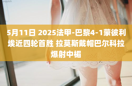5月11日 2025法甲-巴黎4-1蒙彼利埃近四轮首胜 拉莫斯戴帽巴尔科拉爆射中楣