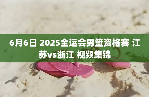 6月6日 2025全运会男篮资格赛 江苏vs浙江 视频集锦