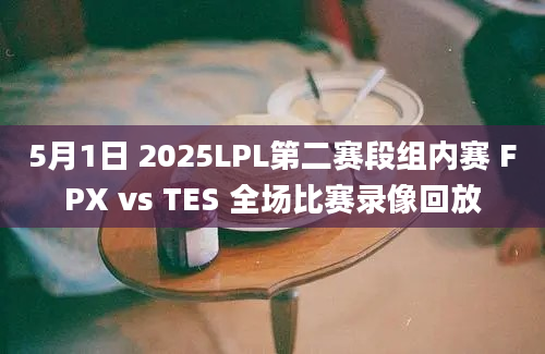 5月1日 2025LPL第二赛段组内赛 FPX vs TES 全场比赛录像回放