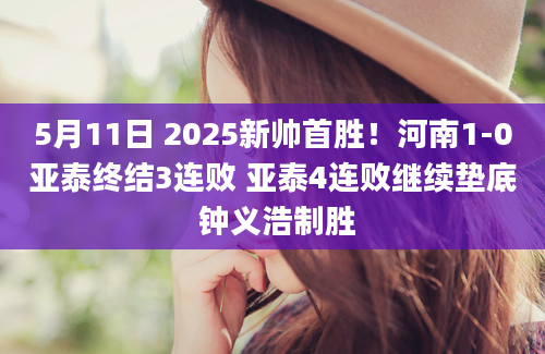 5月11日 2025新帅首胜！河南1-0亚泰终结3连败 亚泰4连败继续垫底 钟义浩制胜