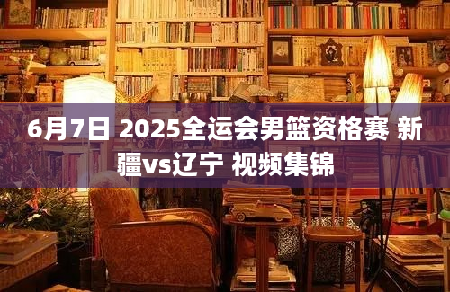 6月7日 2025全运会男篮资格赛 新疆vs辽宁 视频集锦