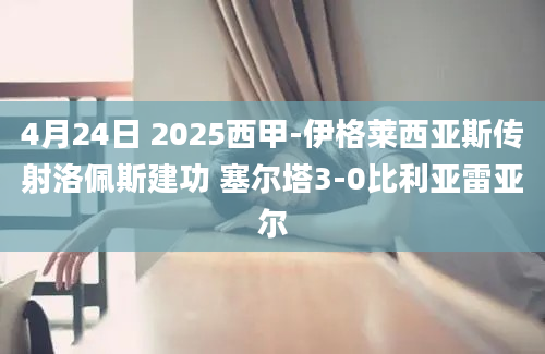 4月24日 2025西甲-伊格莱西亚斯传射洛佩斯建功 塞尔塔3-0比利亚雷亚尔