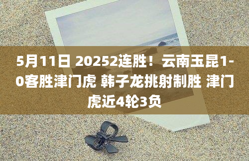 5月11日 20252连胜！云南玉昆1-0客胜津门虎 韩子龙挑射制胜 津门虎近4轮3负