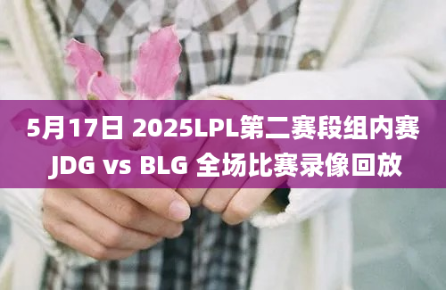 5月17日 2025LPL第二赛段组内赛 JDG vs BLG 全场比赛录像回放