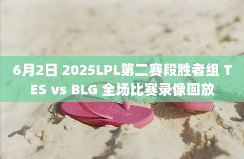 6月2日 2025LPL第二赛段胜者组 TES vs BLG 全场比赛录像回放