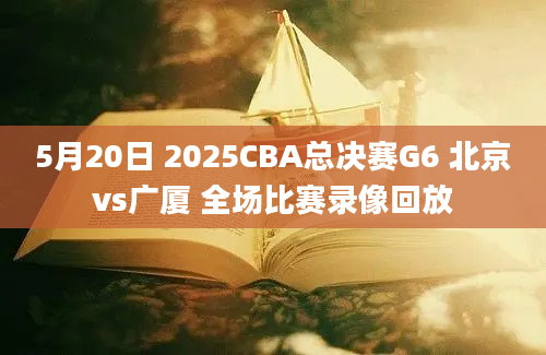5月20日 2025CBA总决赛G6 北京vs广厦 全场比赛录像回放