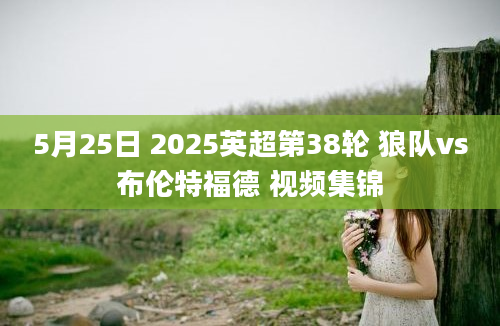5月25日 2025英超第38轮 狼队vs布伦特福德 视频集锦