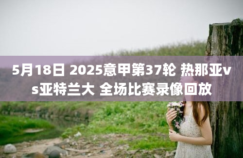 5月18日 2025意甲第37轮 热那亚vs亚特兰大 全场比赛录像回放