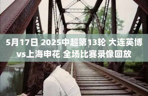 5月17日 2025中超第13轮 大连英博vs上海申花 全场比赛录像回放