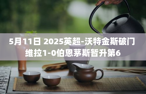 5月11日 2025英超-沃特金斯破门 维拉1-0伯恩茅斯暂升第6