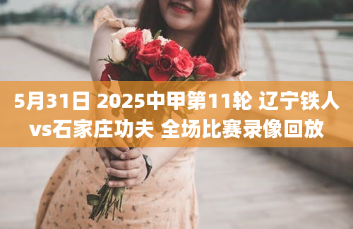 5月31日 2025中甲第11轮 辽宁铁人vs石家庄功夫 全场比赛录像回放