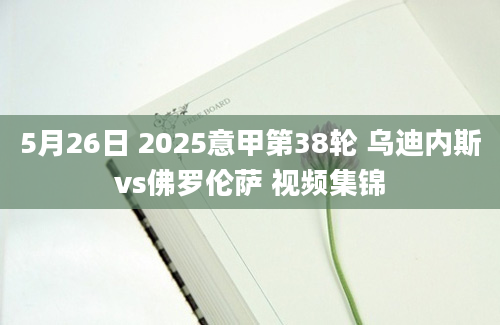5月26日 2025意甲第38轮 乌迪内斯vs佛罗伦萨 视频集锦