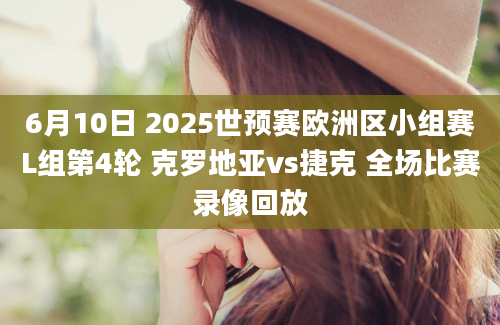 6月10日 2025世预赛欧洲区小组赛L组第4轮 克罗地亚vs捷克 全场比赛录像回放