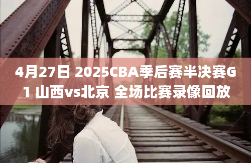 4月27日 2025CBA季后赛半决赛G1 山西vs北京 全场比赛录像回放