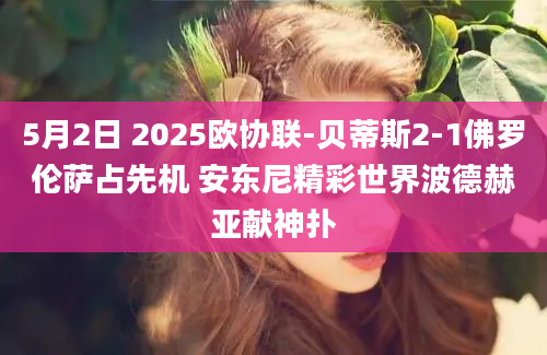 5月2日 2025欧协联-贝蒂斯2-1佛罗伦萨占先机 安东尼精彩世界波德赫亚献神扑