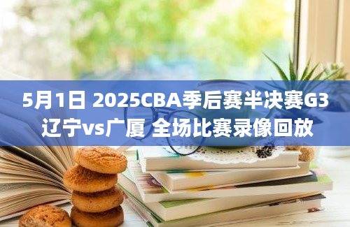 5月1日 2025CBA季后赛半决赛G3 辽宁vs广厦 全场比赛录像回放