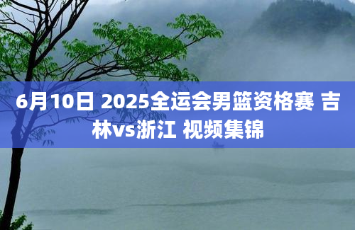 6月10日 2025全运会男篮资格赛 吉林vs浙江 视频集锦