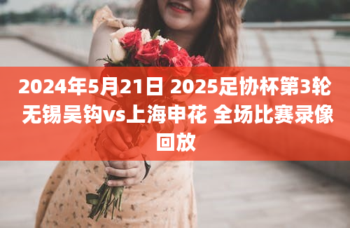 2024年5月21日 2025足协杯第3轮 无锡吴钩vs上海申花 全场比赛录像回放