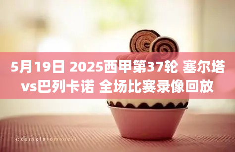 5月19日 2025西甲第37轮 塞尔塔vs巴列卡诺 全场比赛录像回放