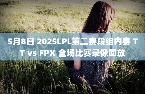 5月8日 2025LPL第二赛段组内赛 TT vs FPX 全场比赛录像回放