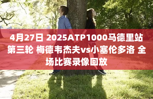 4月27日 2025ATP1000马德里站第三轮 梅德韦杰夫vs小塞伦多洛 全场比赛录像回放