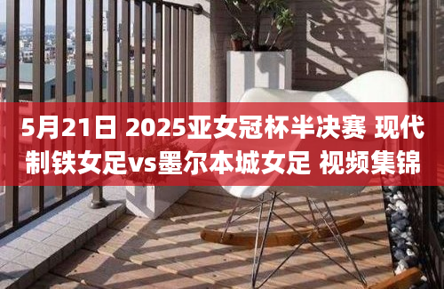 5月21日 2025亚女冠杯半决赛 现代制铁女足vs墨尔本城女足 视频集锦
