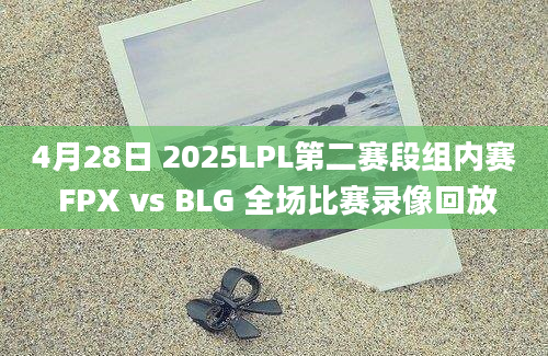 4月28日 2025LPL第二赛段组内赛 FPX vs BLG 全场比赛录像回放