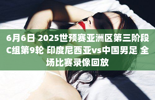 6月6日 2025世预赛亚洲区第三阶段C组第9轮 印度尼西亚vs中国男足 全场比赛录像回放