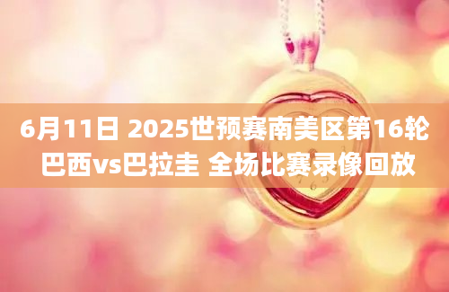 6月11日 2025世预赛南美区第16轮 巴西vs巴拉圭 全场比赛录像回放