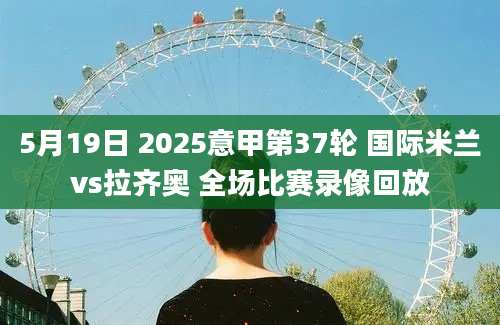 5月19日 2025意甲第37轮 国际米兰vs拉齐奥 全场比赛录像回放