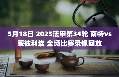 5月18日 2025法甲第34轮 南特vs蒙彼利埃 全场比赛录像回放