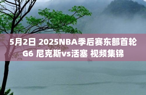5月2日 2025NBA季后赛东部首轮G6 尼克斯vs活塞 视频集锦