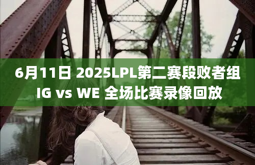 6月11日 2025LPL第二赛段败者组 IG vs WE 全场比赛录像回放